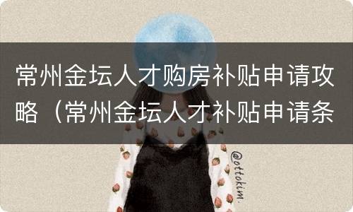 常州金坛人才购房补贴申请攻略（常州金坛人才补贴申请条件）