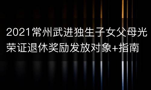 2021常州武进独生子女父母光荣证退休奖励发放对象+指南