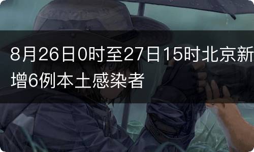 8月26日0时至27日15时北京新增6例本土感染者