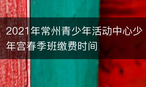 2021年常州青少年活动中心少年宫春季班缴费时间