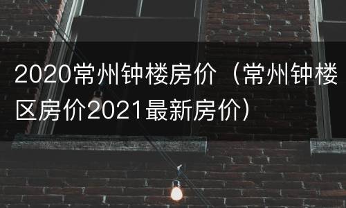 2020常州钟楼房价（常州钟楼区房价2021最新房价）