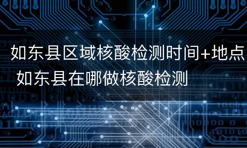 如东县区域核酸检测时间+地点 如东县在哪做核酸检测