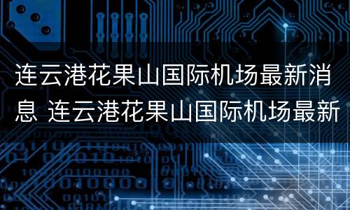 连云港花果山国际机场最新消息 连云港花果山国际机场最新消息新闻