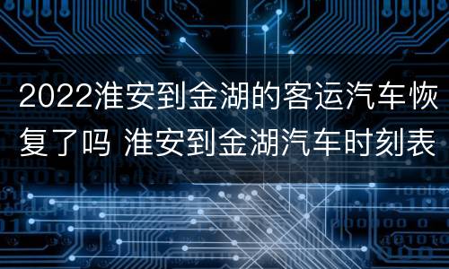 2022淮安到金湖的客运汽车恢复了吗 淮安到金湖汽车时刻表下午