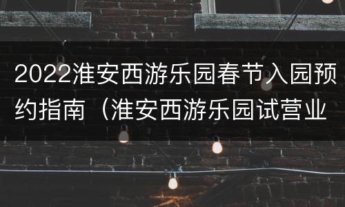2022淮安西游乐园春节入园预约指南（淮安西游乐园试营业时间）