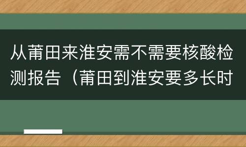 从莆田来淮安需不需要核酸检测报告（莆田到淮安要多长时间）