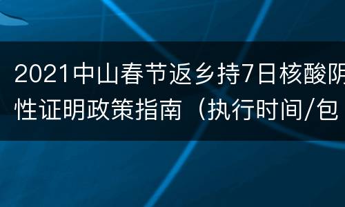 2021中山春节返乡持7日核酸阴性证明政策指南（执行时间/包含人群）