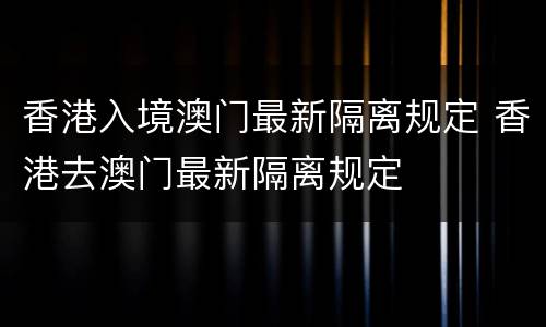 香港入境澳门最新隔离规定 香港去澳门最新隔离规定