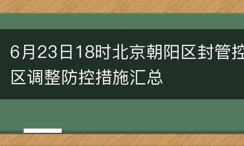 6月23日18时北京朝阳区封管控区调整防控措施汇总