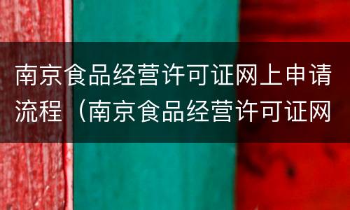 南京食品经营许可证网上申请流程（南京食品经营许可证网上申请流程视频）