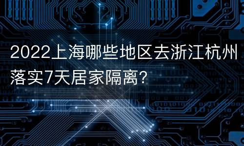 2022上海哪些地区去浙江杭州落实7天居家隔离？