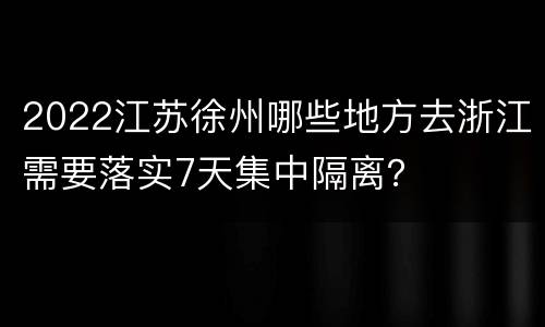 2022江苏徐州哪些地方去浙江需要落实7天集中隔离？