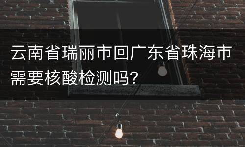 云南省瑞丽市回广东省珠海市需要核酸检测吗？