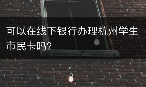 可以在线下银行办理杭州学生市民卡吗？