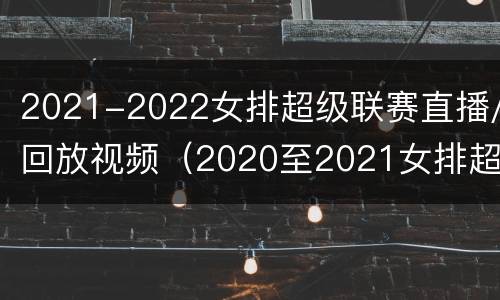 2021-2022女排超级联赛直播/回放视频（2020至2021女排超级联赛直播）
