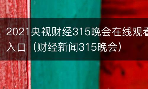 2021央视财经315晚会在线观看入口（财经新闻315晚会）