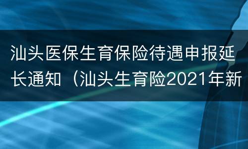 汕头医保生育保险待遇申报延长通知（汕头生育险2021年新规定）