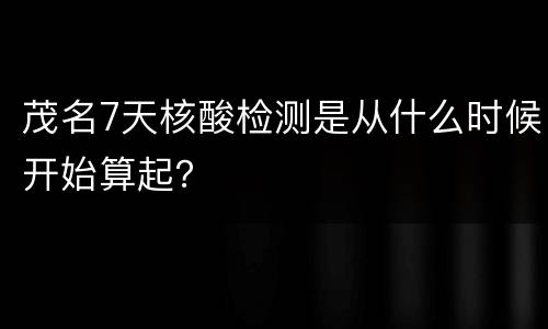 茂名7天核酸检测是从什么时候开始算起？