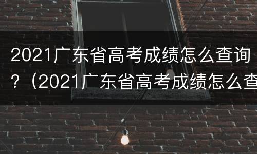 2021广东省高考成绩怎么查询?（2021广东省高考成绩怎么查询的）