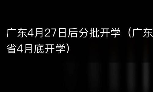 广东4月27日后分批开学（广东省4月底开学）
