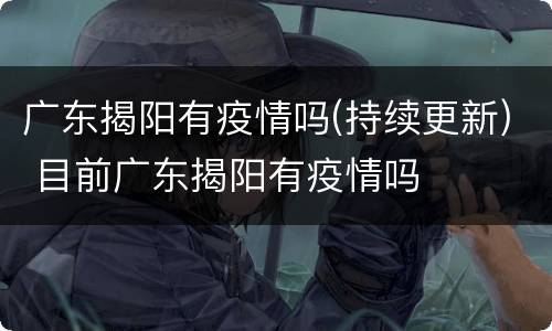 广东揭阳有疫情吗(持续更新) 目前广东揭阳有疫情吗