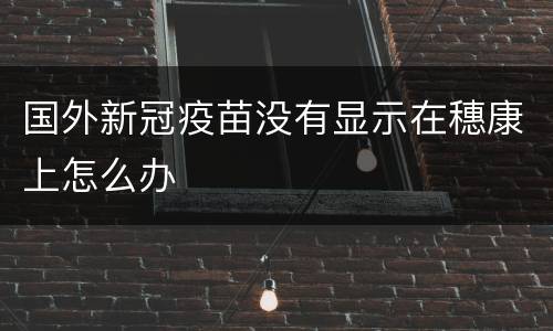 国外新冠疫苗没有显示在穗康上怎么办