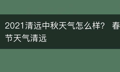 2021清远中秋天气怎么样？ 春节天气清远
