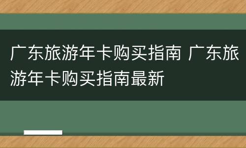 广东旅游年卡购买指南 广东旅游年卡购买指南最新