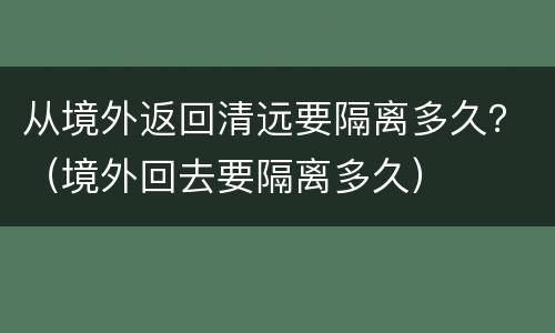 从境外返回清远要隔离多久？（境外回去要隔离多久）