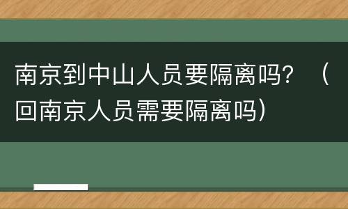 南京到中山人员要隔离吗？（回南京人员需要隔离吗）