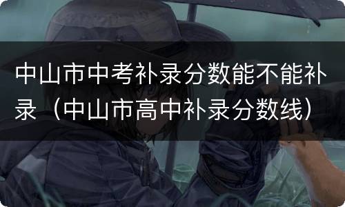 中山市中考补录分数能不能补录（中山市高中补录分数线）