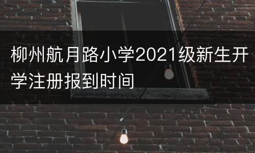 柳州航月路小学2021级新生开学注册报到时间