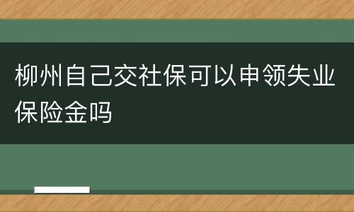 柳州自己交社保可以申领失业保险金吗