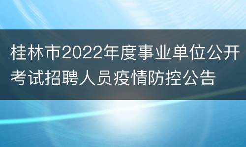 桂林市2022年度事业单位公开考试招聘人员疫情防控公告