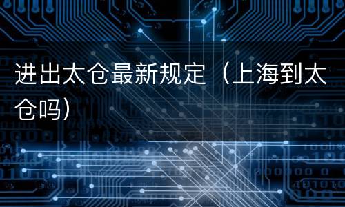 进出太仓最新规定（上海到太仓吗）