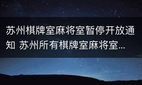 苏州棋牌室麻将室暂停开放通知 苏州所有棋牌室麻将室...