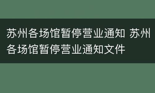 苏州各场馆暂停营业通知 苏州各场馆暂停营业通知文件