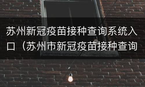 苏州新冠疫苗接种查询系统入口（苏州市新冠疫苗接种查询）