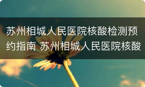 苏州相城人民医院核酸检测预约指南 苏州相城人民医院核酸检测预约指南最新