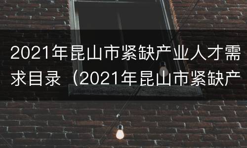 2021年昆山市紧缺产业人才需求目录（2021年昆山市紧缺产业人才需求目录表）