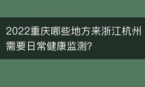 2022重庆哪些地方来浙江杭州需要日常健康监测？