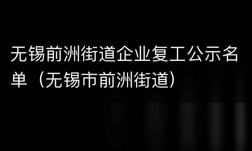 无锡前洲街道企业复工公示名单（无锡市前洲街道）