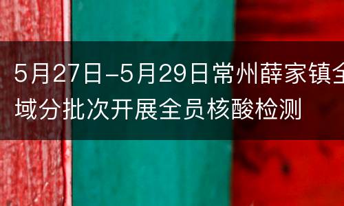 5月27日-5月29日常州薛家镇全域分批次开展全员核酸检测