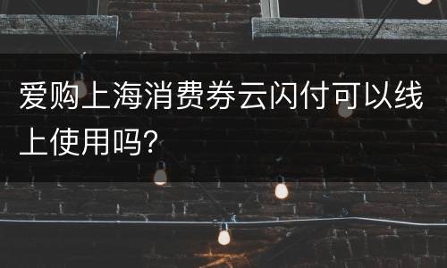 爱购上海消费券云闪付可以线上使用吗？