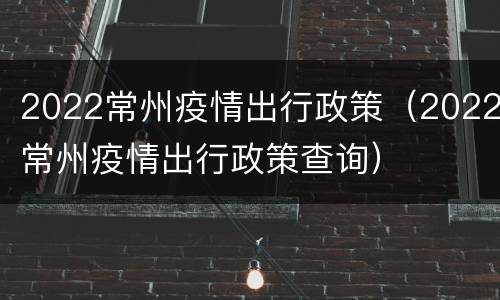 2022常州疫情出行政策（2022常州疫情出行政策查询）