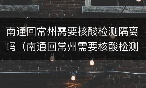 南通回常州需要核酸检测隔离吗（南通回常州需要核酸检测隔离吗现在）