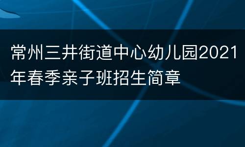 常州三井街道中心幼儿园2021年春季亲子班招生简章