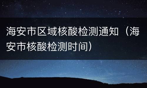 海安市区域核酸检测通知（海安市核酸检测时间）