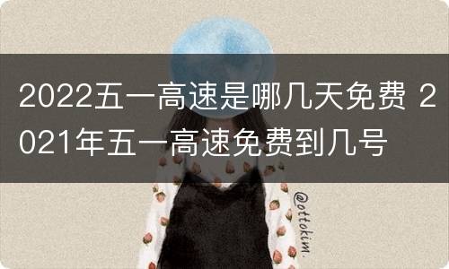 2022五一高速是哪几天免费 2021年五一高速免费到几号