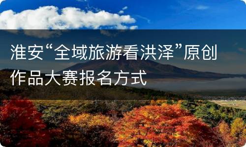 淮安“全域旅游看洪泽”原创作品大赛报名方式